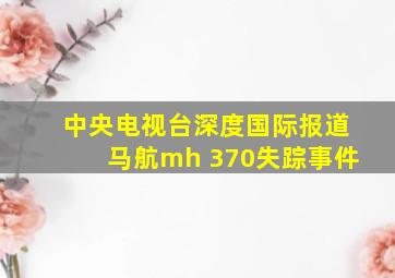 中央电视台深度国际报道马航mh 370失踪事件